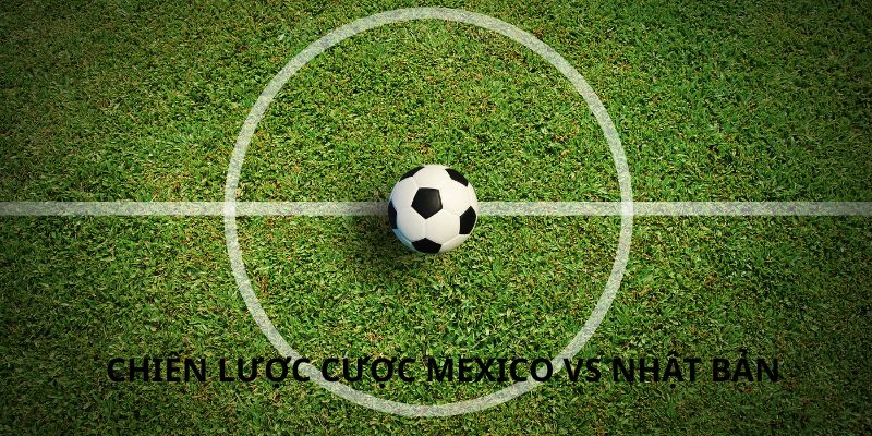 Chiến lược cược Mexico vs Nhật Bản